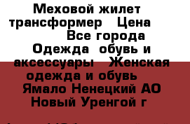 Меховой жилет - трансформер › Цена ­ 13 500 - Все города Одежда, обувь и аксессуары » Женская одежда и обувь   . Ямало-Ненецкий АО,Новый Уренгой г.